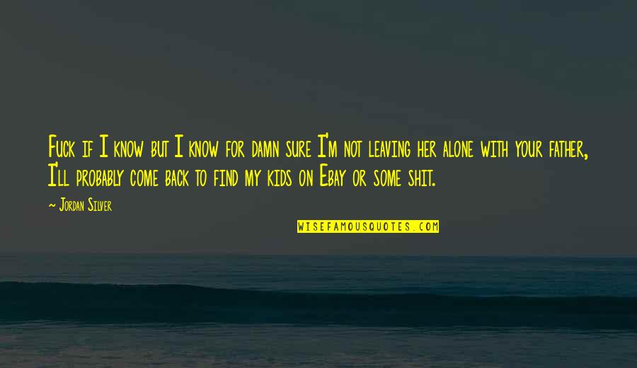 Your Father Leaving Quotes By Jordan Silver: Fuck if I know but I know for Your Father Leaving Quotes By Jordan Silver: Fuck if I know but I know for