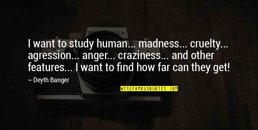 Your Features Quotes By Deyth Banger: I want to study human... madness... cruelty... agression...