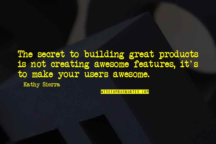 Your Features Quotes By Kathy Sierra: The secret to building great products is not