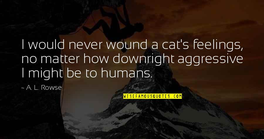 Your Feelings Matter Quotes By A. L. Rowse: I would never wound a cat's feelings, no Your Feelings Matter Quotes By A. L. Rowse: I would never wound a cat's feelings, no
