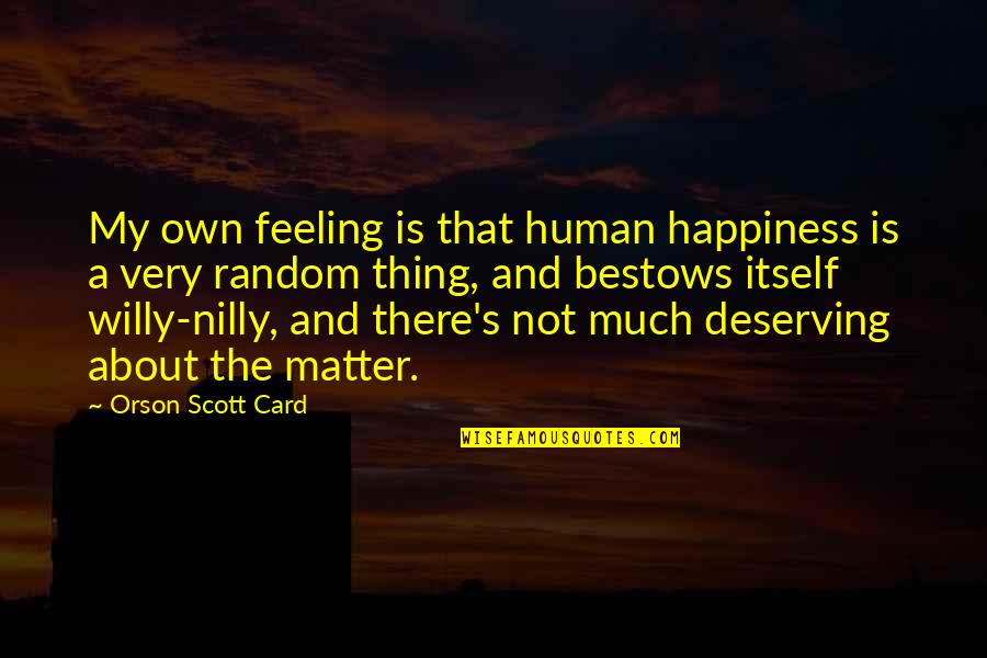 Your Feelings Matter Quotes By Orson Scott Card: My own feeling is that human happiness is Your Feelings Matter Quotes By Orson Scott Card: My own feeling is that human happiness is