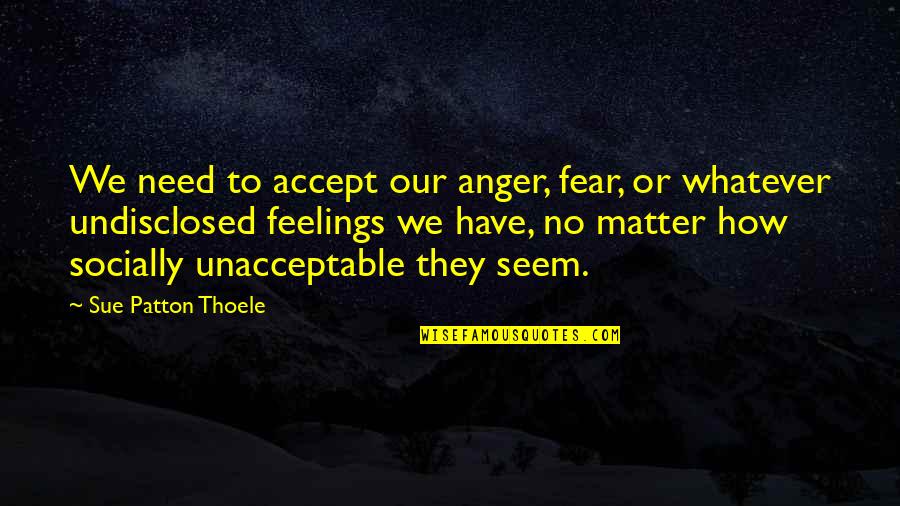 Your Feelings Matter Quotes By Sue Patton Thoele: We need to accept our anger, fear, or Your Feelings Matter Quotes By Sue Patton Thoele: We need to accept our anger, fear, or