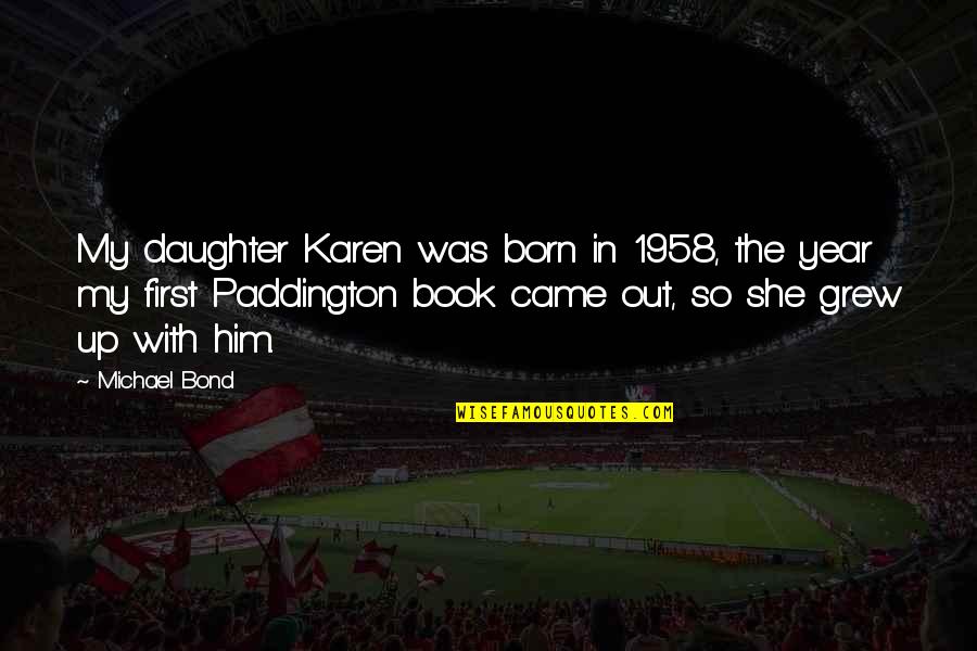 Your First Daughter Quotes By Michael Bond: My daughter Karen was born in 1958, the Your First Daughter Quotes By Michael Bond: My daughter Karen was born in 1958, the