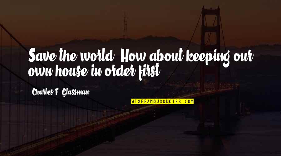 Your First House Quotes By Charles F. Glassman: Save the world? How about keeping our own