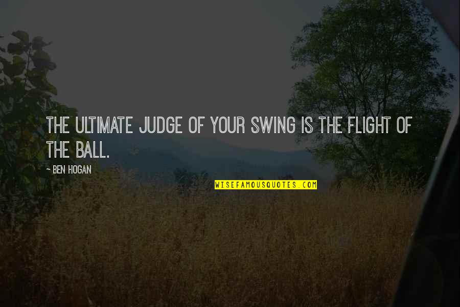 Your Flight Quotes By Ben Hogan: The ultimate judge of your swing is the