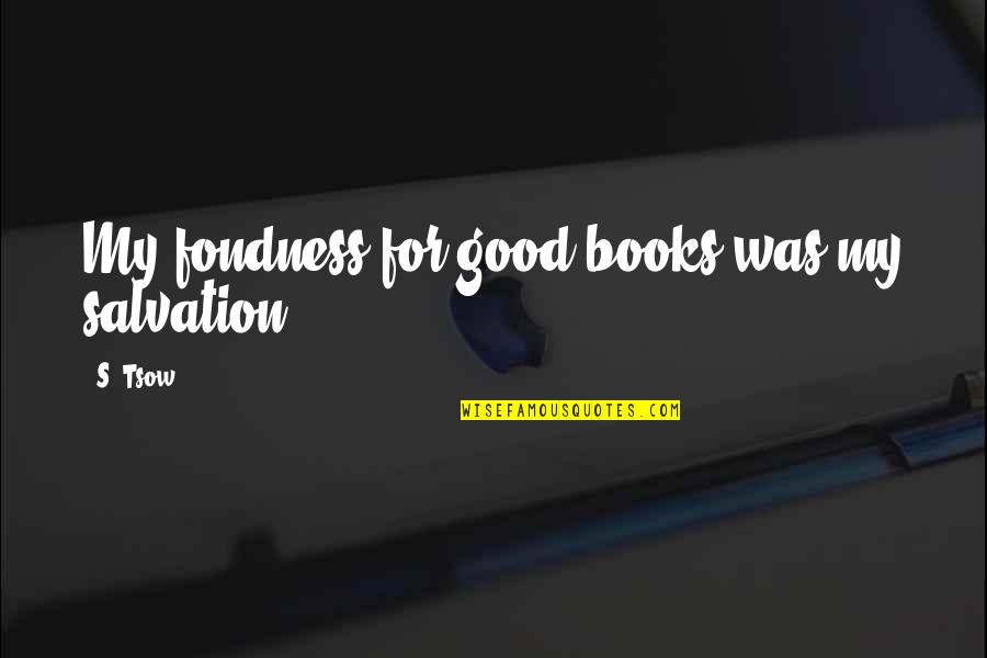 Your Fondness Quotes By S. Tsow: My fondness for good books was my salvation.