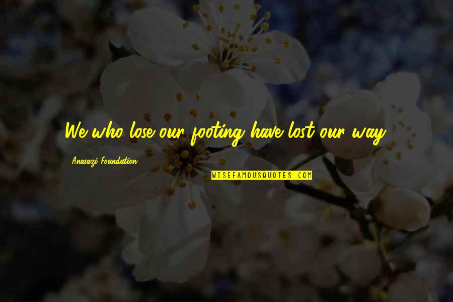 Your Footing Quotes By Anasazi Foundation: We who lose our footing have lost our Your Footing Quotes By Anasazi Foundation: We who lose our footing have lost our