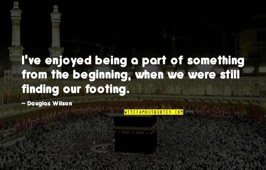 Your Footing Quotes By Douglas Wilson: I've enjoyed being a part of something from Your Footing Quotes By Douglas Wilson: I've enjoyed being a part of something from