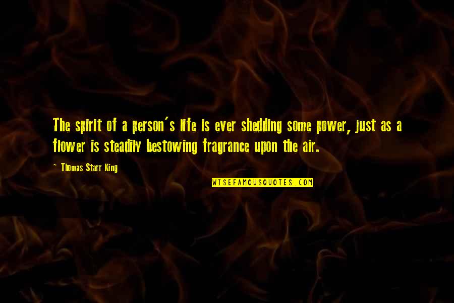 Your Fragrance Quotes By Thomas Starr King: The spirit of a person's life is ever Your Fragrance Quotes By Thomas Starr King: The spirit of a person's life is ever