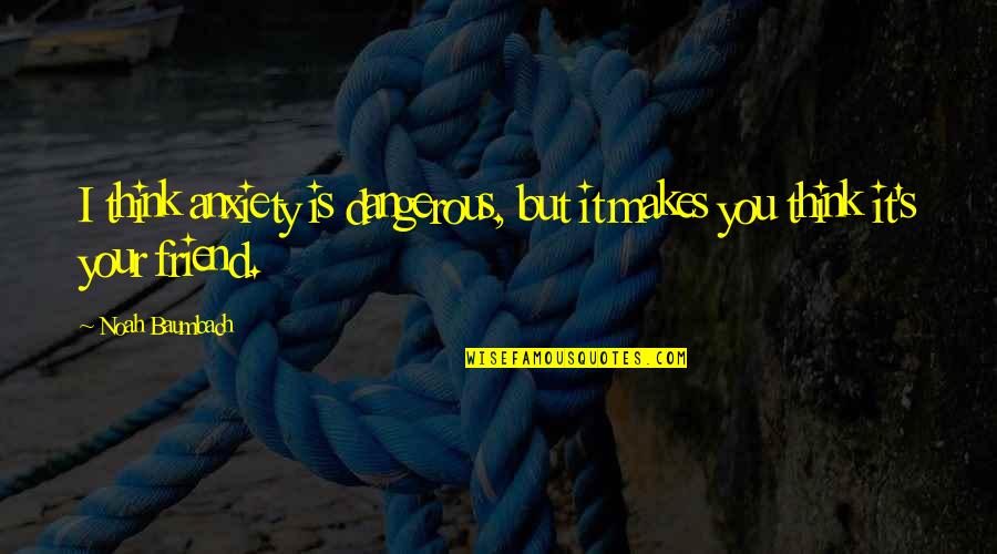 Your Friend Is Quotes By Noah Baumbach: I think anxiety is dangerous, but it makes