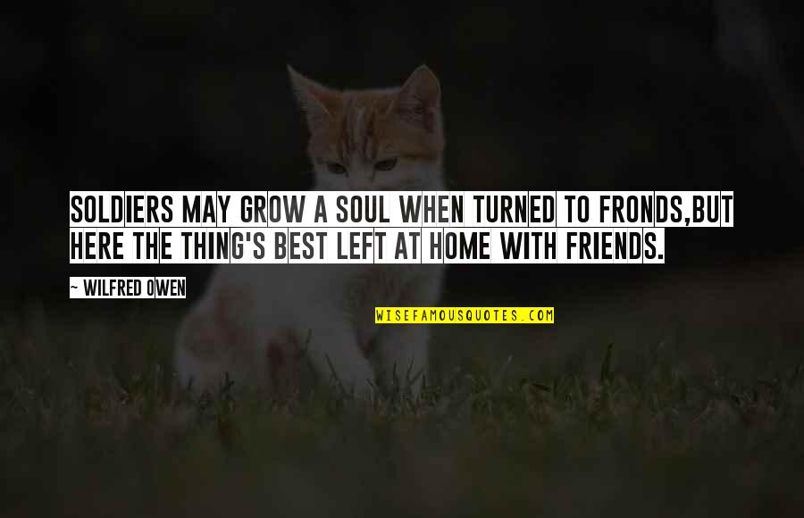 Your Friends Are Here For You Quotes By Wilfred Owen: Soldiers may grow a soul when turned to Your Friends Are Here For You Quotes By Wilfred Owen: Soldiers may grow a soul when turned to