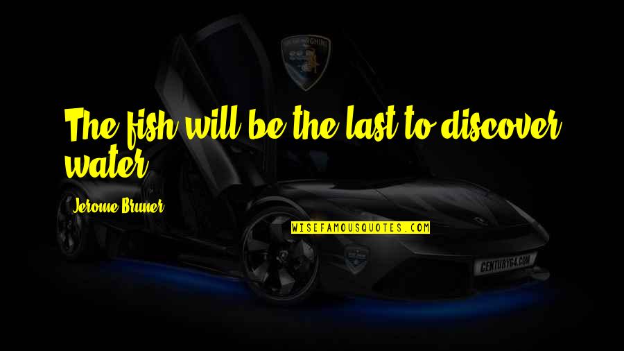 Your Friends Ditching You Quotes By Jerome Bruner: The fish will be the last to discover Your Friends Ditching You Quotes By Jerome Bruner: The fish will be the last to discover