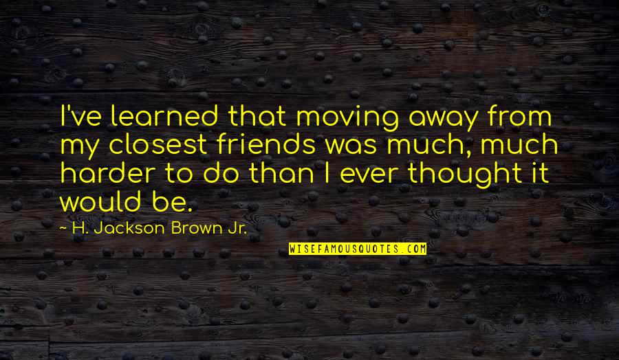 Your Friends Moving Away Quotes By H. Jackson Brown Jr.: I've learned that moving away from my closest Your Friends Moving Away Quotes By H. Jackson Brown Jr.: I've learned that moving away from my closest
