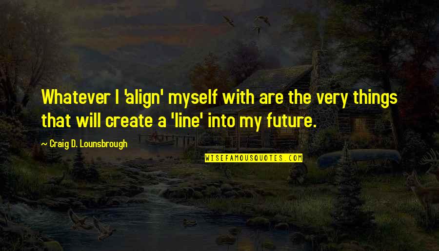 Your Future Goals Quotes By Craig D. Lounsbrough: Whatever I 'align' myself with are the very