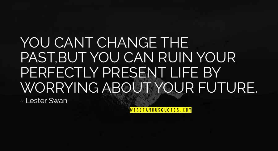 Your Future Life Quotes By Lester Swan: YOU CANT CHANGE THE PAST,BUT YOU CAN RUIN