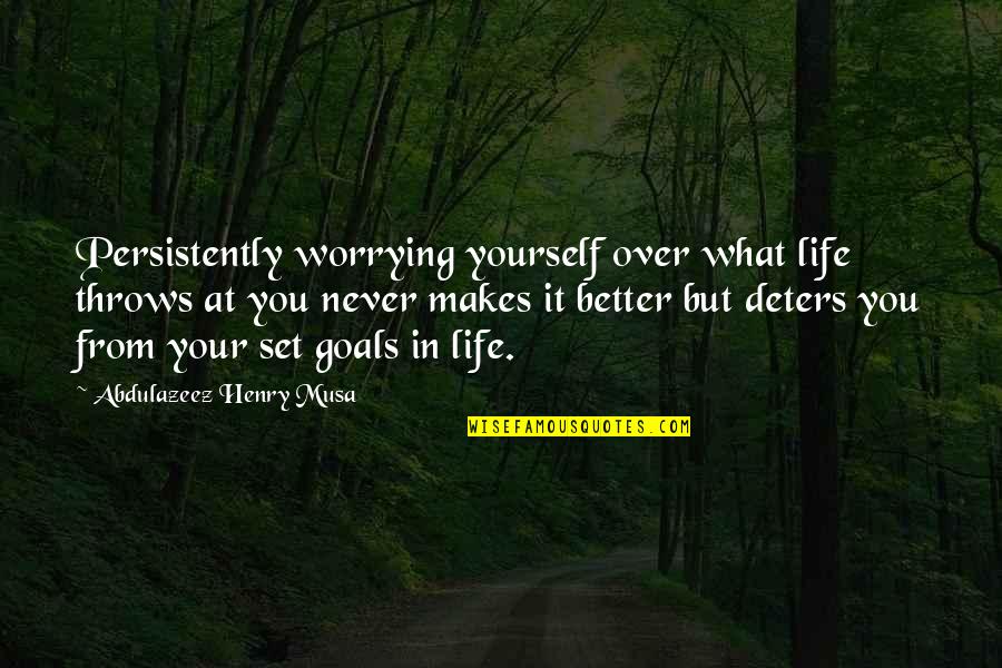 Your Goals In Life Quotes By Abdulazeez Henry Musa: Persistently worrying yourself over what life throws at Your Goals In Life Quotes By Abdulazeez Henry Musa: Persistently worrying yourself over what life throws at
