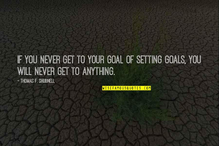 Your Goals Quotes By Thomas F. Shubnell: If you never get to your goal of