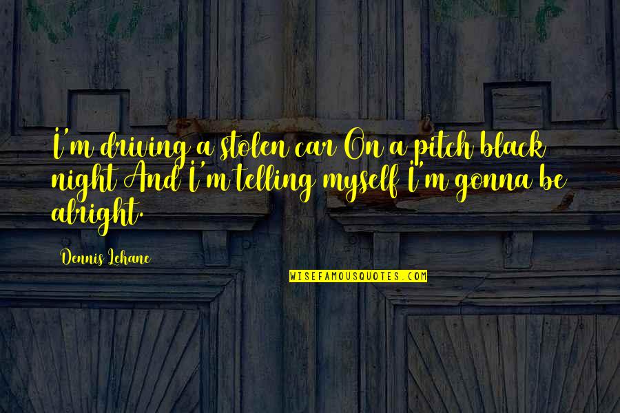 Your Gonna Be Alright Quotes By Dennis Lehane: I'm driving a stolen car On a pitch Your Gonna Be Alright Quotes By Dennis Lehane: I'm driving a stolen car On a pitch