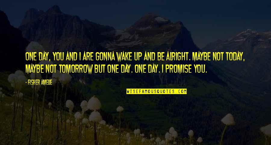 Your Gonna Be Alright Quotes By Fisher Amelie: One day, you and I are gonna wake Your Gonna Be Alright Quotes By Fisher Amelie: One day, you and I are gonna wake