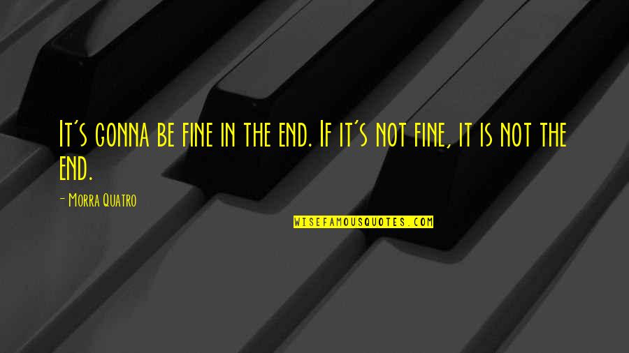 Your Gonna Be Fine Quotes By Morra Quatro: It's gonna be fine in the end. If