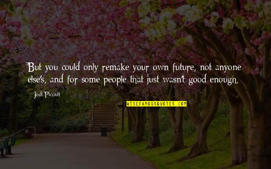 Your Good Enough Quotes By Jodi Picoult: But you could only remake your own future,