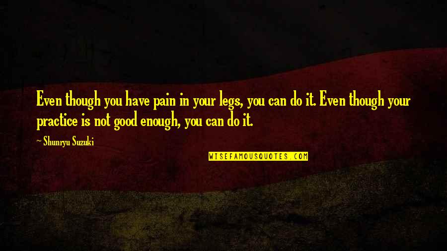 Your Good Enough Quotes By Shunryu Suzuki: Even though you have pain in your legs,