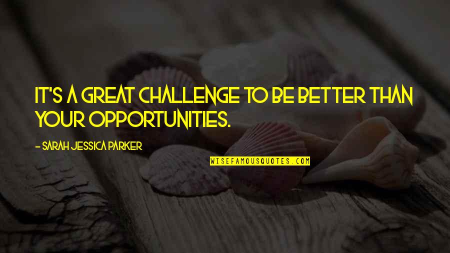 Your Great Quotes By Sarah Jessica Parker: It's a great challenge to be better than Your Great Quotes By Sarah Jessica Parker: It's a great challenge to be better than