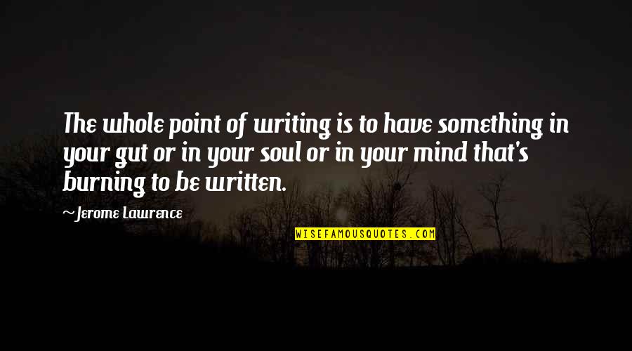 Your Gut Quotes By Jerome Lawrence: The whole point of writing is to have Your Gut Quotes By Jerome Lawrence: The whole point of writing is to have