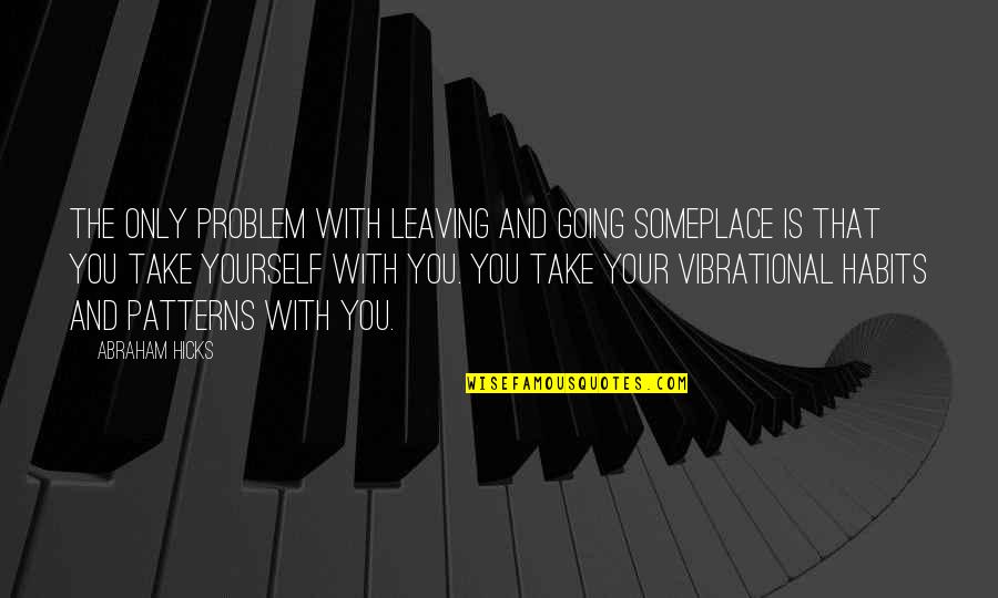 Your Habits Quotes By Abraham Hicks: The only problem with leaving and going someplace Your Habits Quotes By Abraham Hicks: The only problem with leaving and going someplace