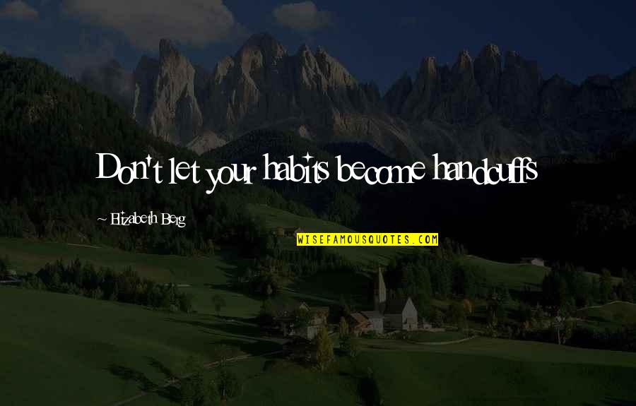 Your Habits Quotes By Elizabeth Berg: Don't let your habits become handcuffs Your Habits Quotes By Elizabeth Berg: Don't let your habits become handcuffs