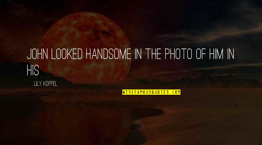 Your Handsome Quotes By Lily Koppel: John looked handsome in the photo of him Your Handsome Quotes By Lily Koppel: John looked handsome in the photo of him