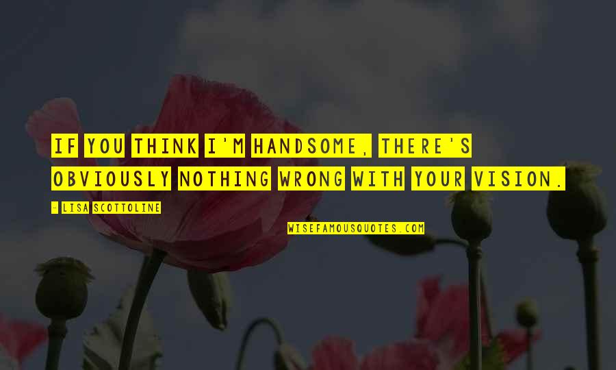 Your Handsome Quotes By Lisa Scottoline: If you think I'm handsome, there's obviously nothing