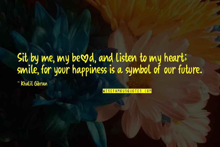 Your Happiness Is My Quotes By Khalil Gibran: Sit by me, my beloved, and listen to