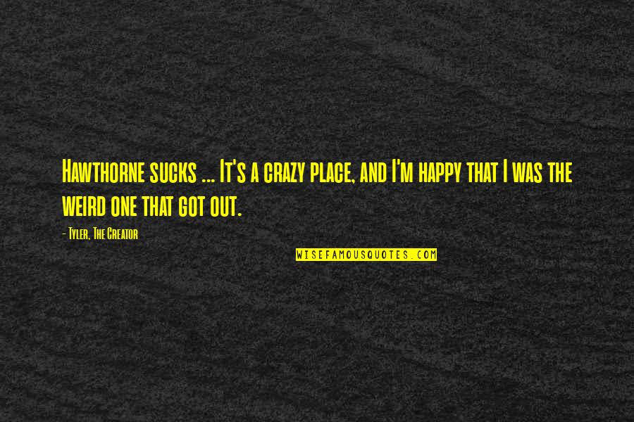 Your Happy Place Quotes By Tyler, The Creator: Hawthorne sucks ... It's a crazy place, and Your Happy Place Quotes By Tyler, The Creator: Hawthorne sucks ... It's a crazy place, and