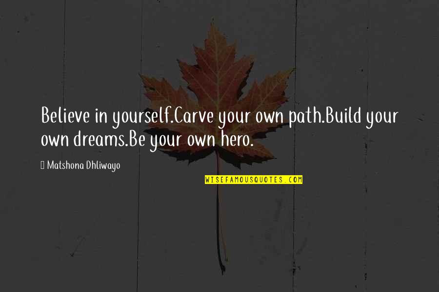 Your Hero Quotes By Matshona Dhliwayo: Believe in yourself.Carve your own path.Build your own Your Hero Quotes By Matshona Dhliwayo: Believe in yourself.Carve your own path.Build your own