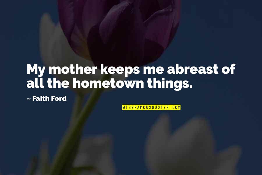 Your Hometown Quotes By Faith Ford: My mother keeps me abreast of all the