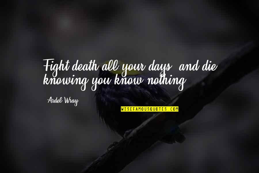 Your Ignorance Quotes By Ardel Wray: Fight death all your days, and die knowing