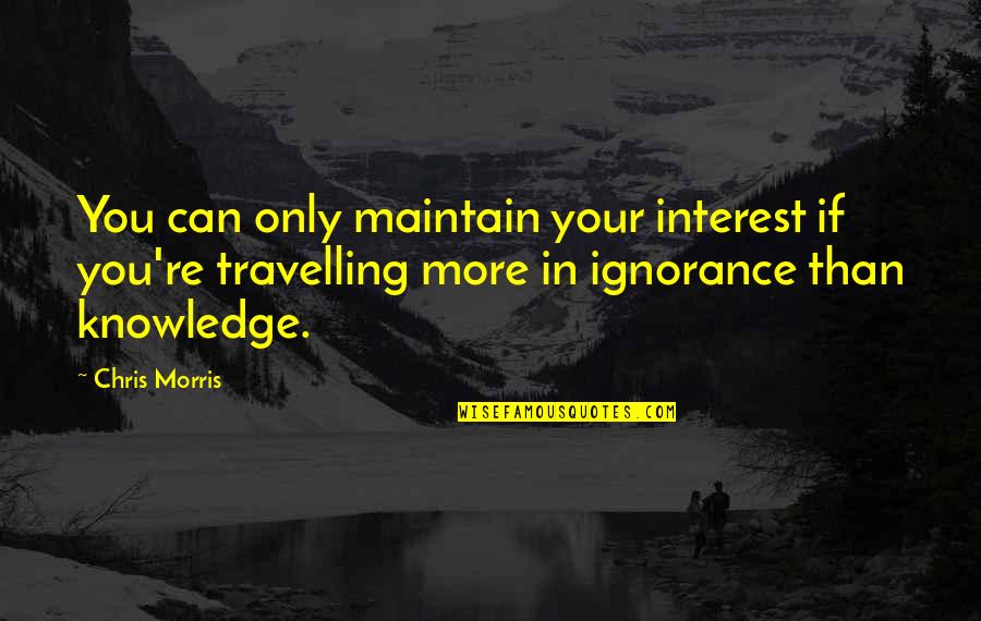 Your Ignorance Quotes By Chris Morris: You can only maintain your interest if you're