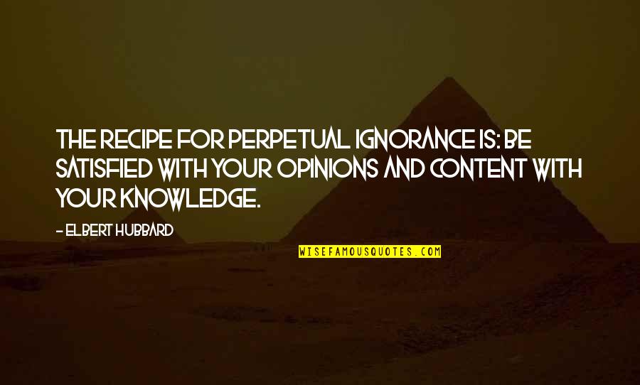 Your Ignorance Quotes By Elbert Hubbard: The recipe for perpetual ignorance is: Be satisfied