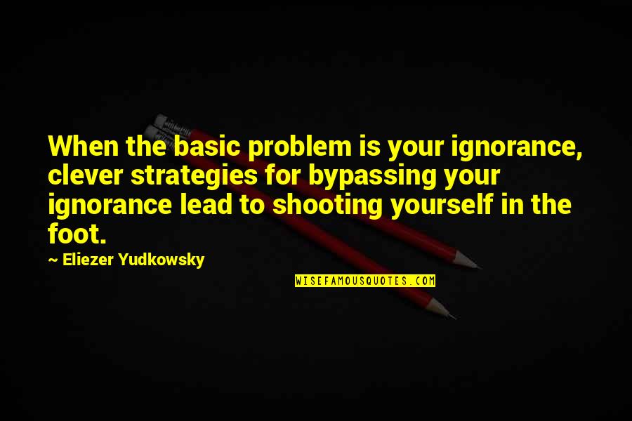 Your Ignorance Quotes By Eliezer Yudkowsky: When the basic problem is your ignorance, clever