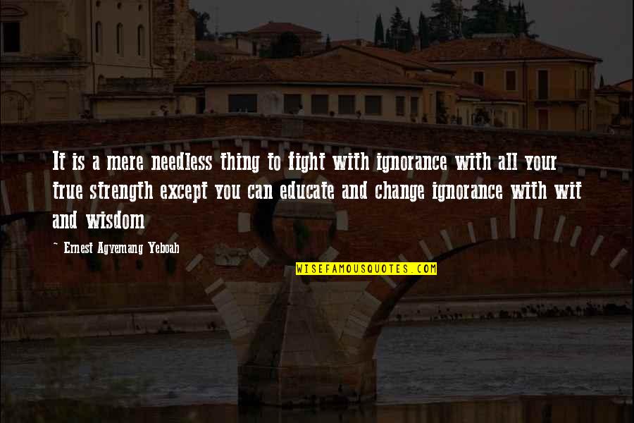 Your Ignorance Quotes By Ernest Agyemang Yeboah: It is a mere needless thing to fight