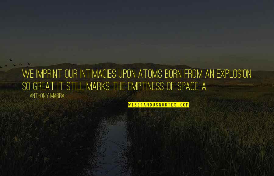 Your Imprint Quotes By Anthony Marra: We imprint our intimacies upon atoms born from Your Imprint Quotes By Anthony Marra: We imprint our intimacies upon atoms born from