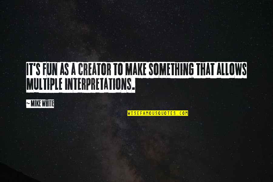 Your Interpretations Quotes By Mike White: It's fun as a creator to make something