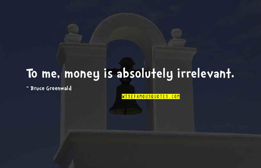 Your Irrelevant Quotes By Bruce Greenwald: To me, money is absolutely irrelevant. Your Irrelevant Quotes By Bruce Greenwald: To me, money is absolutely irrelevant.
