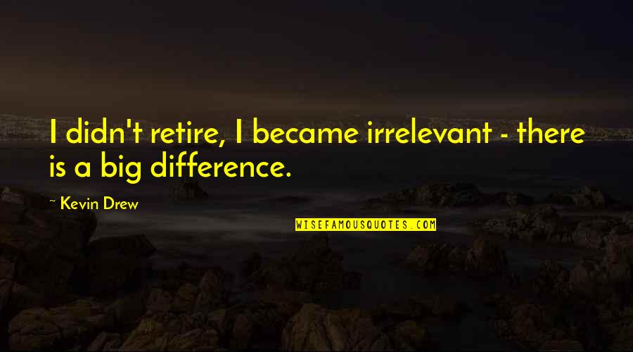 Your Irrelevant Quotes By Kevin Drew: I didn't retire, I became irrelevant - there