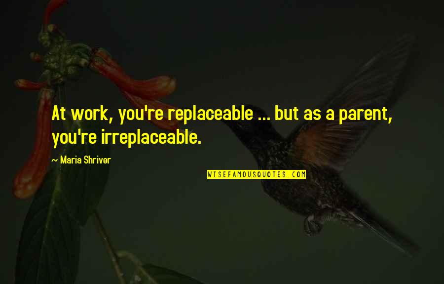 Your Irreplaceable Quotes By Maria Shriver: At work, you're replaceable ... but as a