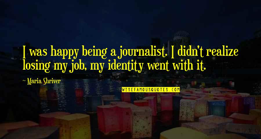 Your Job Is Not Your Identity Quotes By Maria Shriver: I was happy being a journalist. I didn't