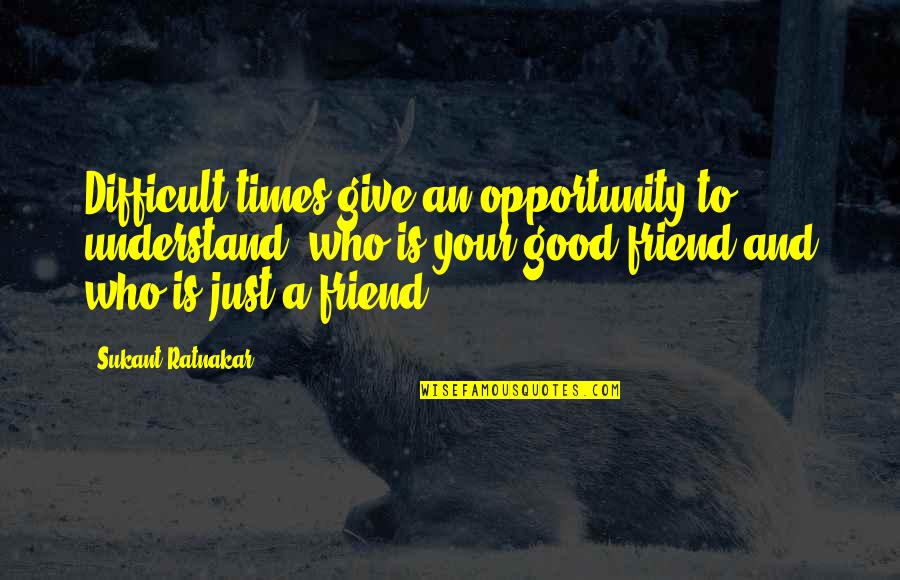 Your Just A Friend Quotes By Sukant Ratnakar: Difficult times give an opportunity to understand, who Your Just A Friend Quotes By Sukant Ratnakar: Difficult times give an opportunity to understand, who