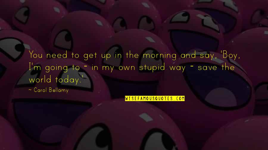 Your Just A Stupid Boy Quotes By Carol Bellamy: You need to get up in the morning