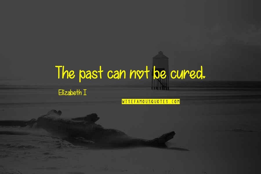Your Just My Past Quotes By Elizabeth I: The past can not be cured. Your Just My Past Quotes By Elizabeth I: The past can not be cured.